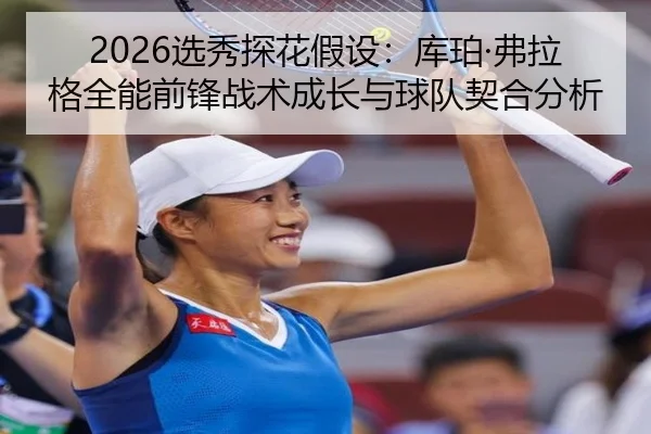 2026选秀探花假设：库珀·弗拉格全能前锋战术成长与球队契合分析