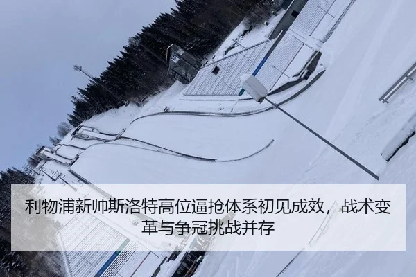 利物浦新帅斯洛特高位逼抢体系初见成效，战术变革与争冠挑战并存