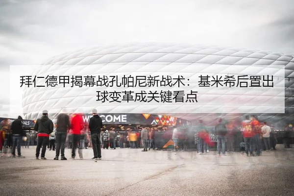 拜仁德甲揭幕战孔帕尼新战术：基米希后置出球变革成关键看点